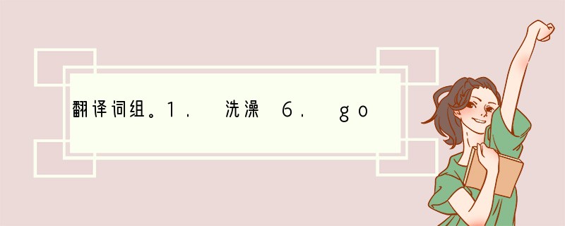 翻译词组。1. 洗澡 6. go to school 2. 去上班7. go to